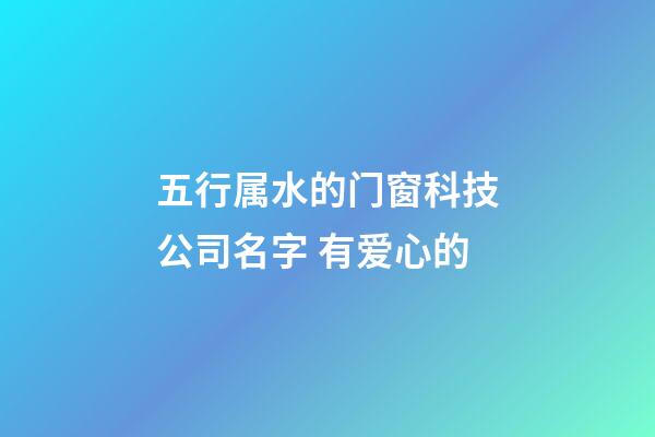 五行属水的门窗科技公司名字 有爱心的-第1张-公司起名-玄机派